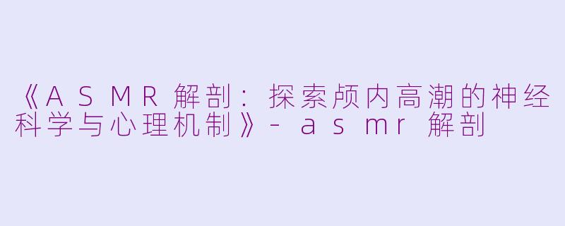 《ASMR解剖：探索颅内高潮的神经科学与心理机制》-asmr解剖