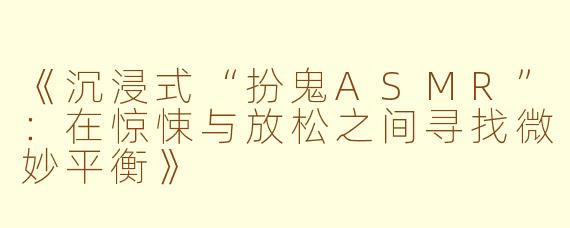 《沉浸式“扮鬼ASMR”:在惊悚与放松之间寻找微妙平衡》