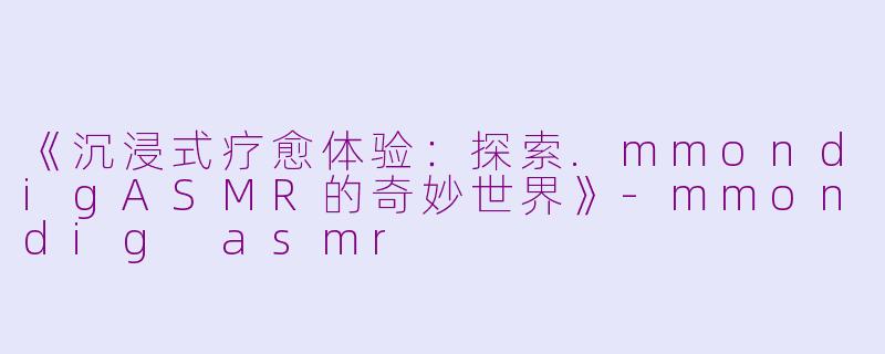 《沉浸式疗愈体验：探索.mmondigASMR的奇妙世界》-mmondig asmr