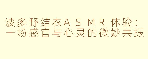波多野结衣ASMR体验：一场感官与心灵的微妙共振
