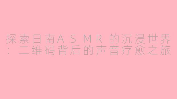 探索日南ASMR的沉浸世界：二维码背后的声音疗愈之旅