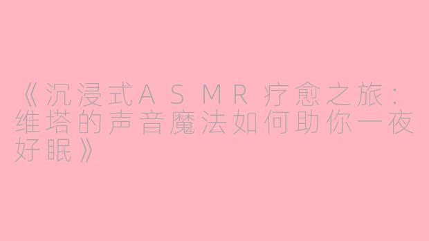 《沉浸式ASMR疗愈之旅:维塔的声音魔法如何助你一夜好眠》