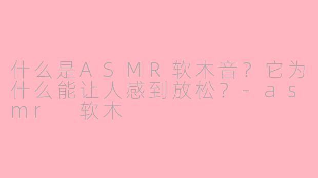 什么是ASMR软木音？它为什么能让人感到放松？-asmr 软木