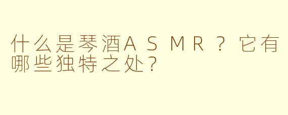 什么是琴酒ASMR？它有哪些独特之处？