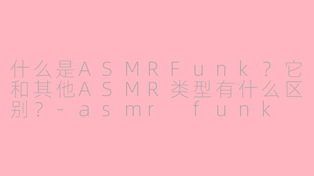什么是ASMRFunk？它和其他ASMR类型有什么区别？-asmr funk