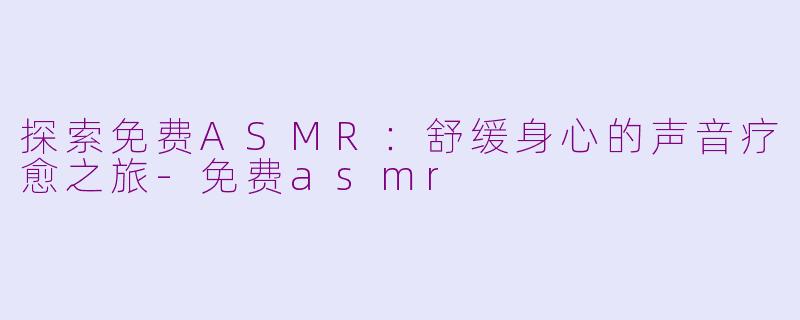 探索免费ASMR：舒缓身心的声音疗愈之旅-免费asmr