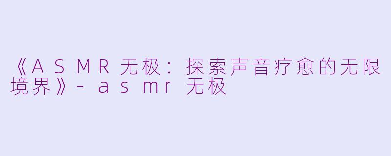 《ASMR无极：探索声音疗愈的无限境界》-asmr无极