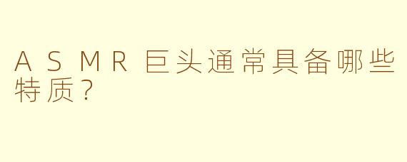 ASMR巨头通常具备哪些特质？