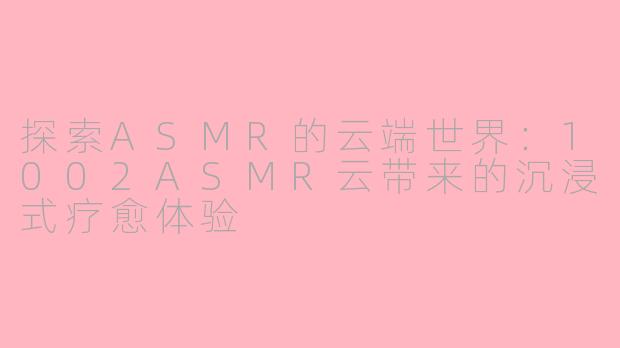 探索ASMR的云端世界：1002ASMR云带来的沉浸式疗愈体验