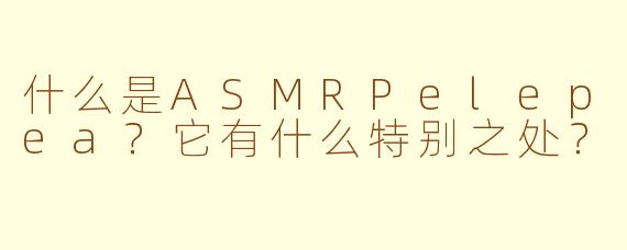 什么是ASMRPelepea？它有什么特别之处？