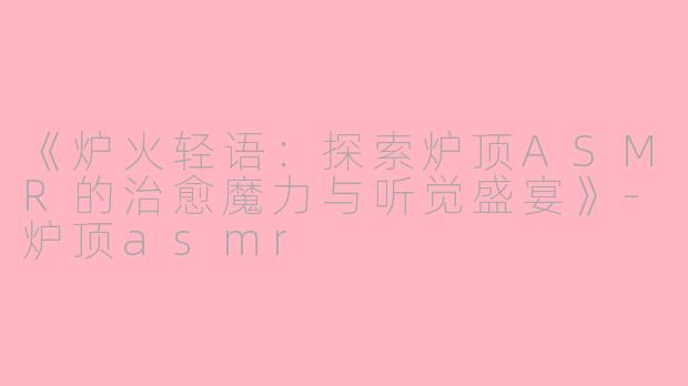 《炉火轻语：探索炉顶ASMR的治愈魔力与听觉盛宴》-炉顶asmr