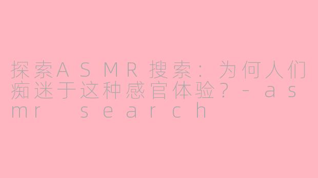 探索ASMR搜索：为何人们痴迷于这种感官体验？-asmr search