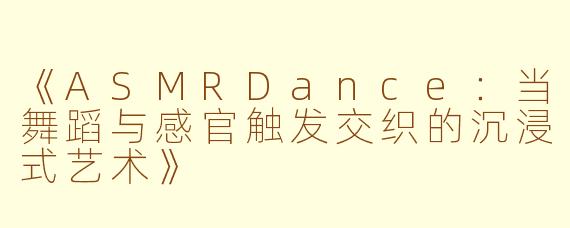 《ASMRDance:当舞蹈与感官触发交织的沉浸式艺术》