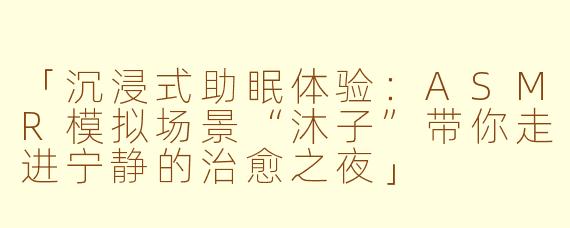 「沉浸式助眠体验：ASMR模拟场景“沐子”带你走进宁静的治愈之夜」