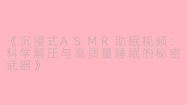 《沉浸式ASMR助眠视频:科学解压与高质量睡眠的秘密武器》