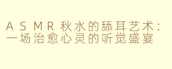 ASMR秋水的舔耳艺术：一场治愈心灵的听觉盛宴