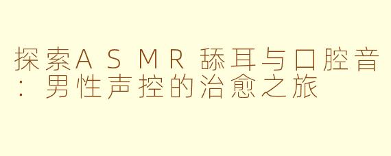 探索ASMR舔耳与口腔音：男性声控的治愈之旅