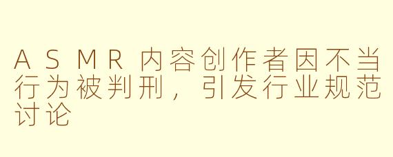 ASMR内容创作者因不当行为被判刑，引发行业规范讨论