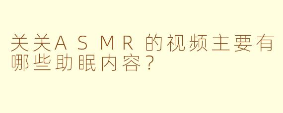 关关ASMR的视频主要有哪些助眠内容？