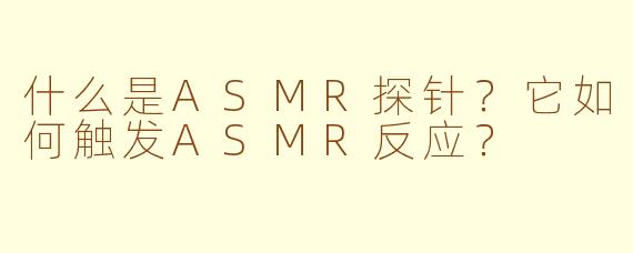 什么是ASMR探针？它如何触发ASMR反应？