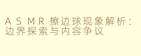 ASMR擦边球现象解析：边界探索与内容争议