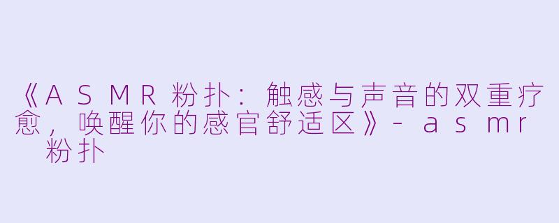 《ASMR粉扑：触感与声音的双重疗愈，唤醒你的感官舒适区》-asmr 粉扑