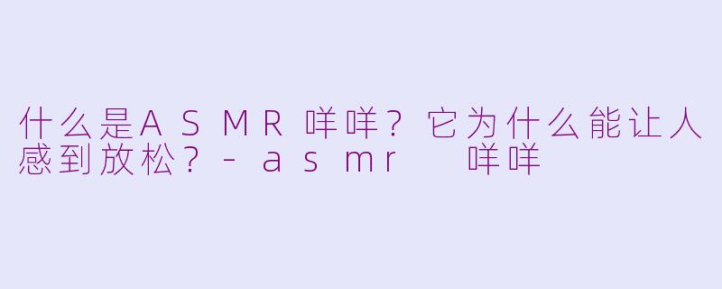 什么是ASMR咩咩？它为什么能让人感到放松？-asmr 咩咩