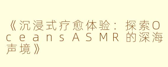 《沉浸式疗愈体验：探索OceansASMR的深海声境》