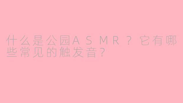 什么是公园ASMR？它有哪些常见的触发音？