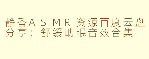 静香ASMR资源百度云盘分享：舒缓助眠音效合集