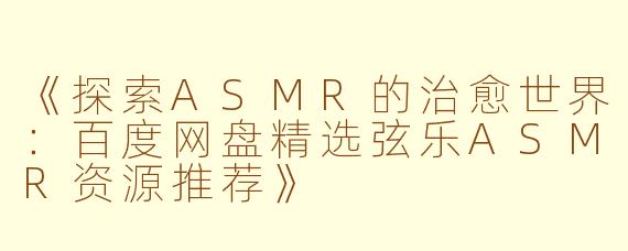 《探索ASMR的治愈世界：百度网盘精选弦乐ASMR资源推荐》