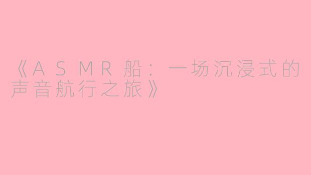 《ASMR船：一场沉浸式的声音航行之旅》
