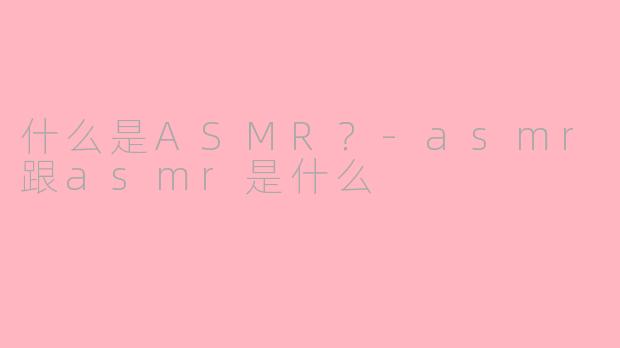 什么是ASMR？-asmr跟asmr是什么