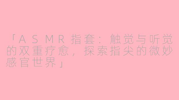「ASMR指套：触觉与听觉的双重疗愈，探索指尖的微妙感官世界」
