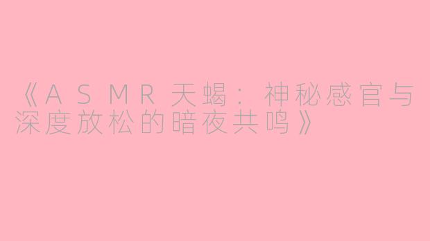 《ASMR天蝎：神秘感官与深度放松的暗夜共鸣》