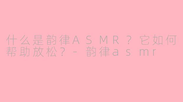 什么是韵律ASMR？它如何帮助放松？-韵律asmr