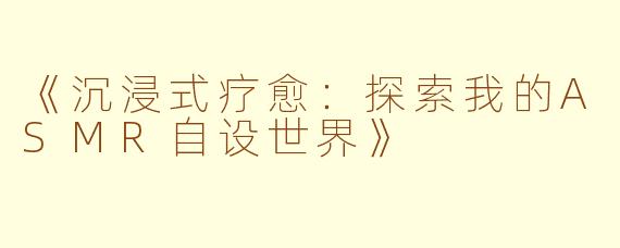 《沉浸式疗愈：探索我的ASMR自设世界》