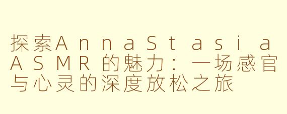 探索AnnaStasiaASMR的魅力：一场感官与心灵的深度放松之旅