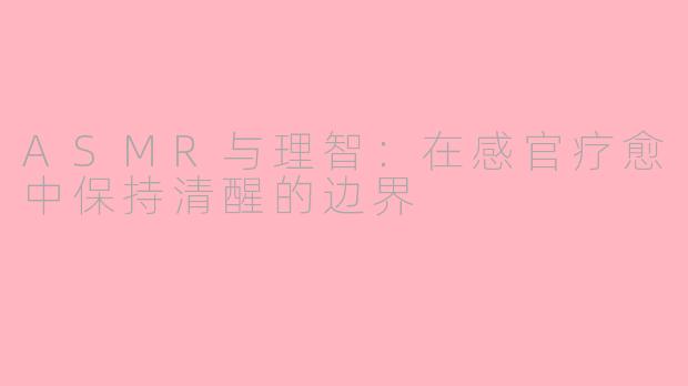 ASMR与理智：在感官疗愈中保持清醒的边界