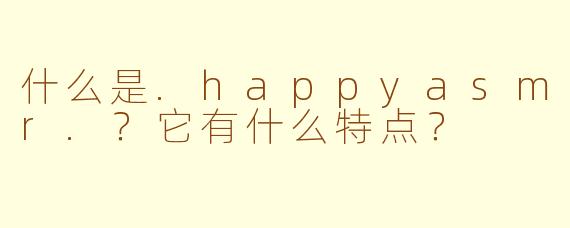 什么是.happyasmr.？它有什么特点？