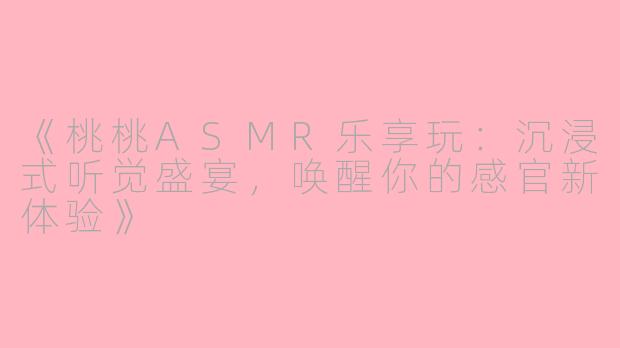 《桃桃ASMR乐享玩：沉浸式听觉盛宴，唤醒你的感官新体验》
