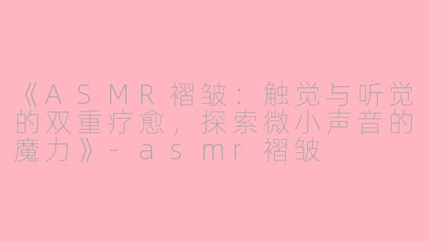 《ASMR褶皱：触觉与听觉的双重疗愈，探索微小声音的魔力》-asmr褶皱