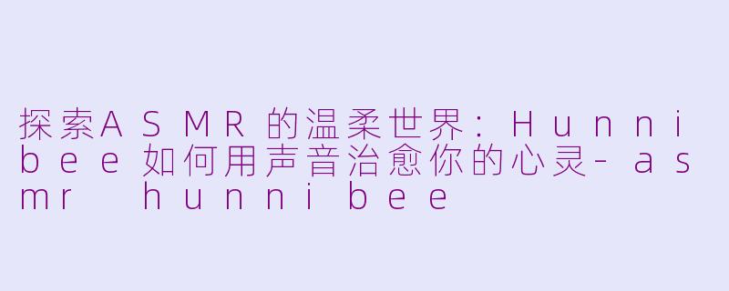 探索ASMR的温柔世界：Hunnibee如何用声音治愈你的心灵-asmr hunnibee