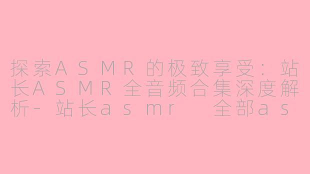 探索ASMR的极致享受：站长ASMR全音频合集深度解析