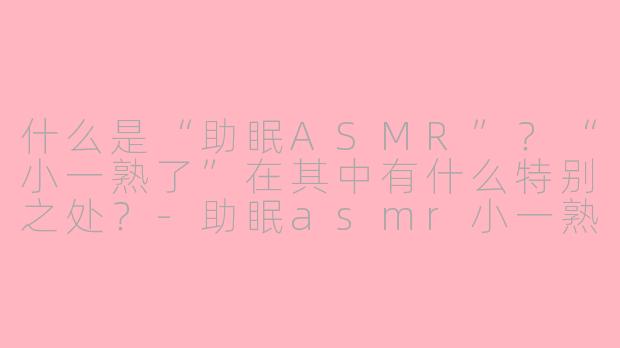什么是“助眠ASMR”？“小一熟了”在其中有什么特别之处？-助眠asmr小一熟了