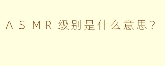 ASMR级别是什么意思？