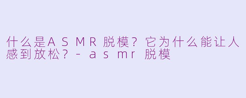 什么是ASMR脱模？它为什么能让人感到放松？-asmr脱模