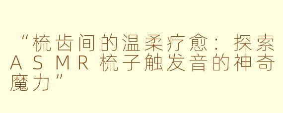 “梳齿间的温柔疗愈：探索ASMR梳子触发音的神奇魔力”