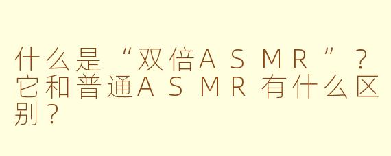 什么是“双倍ASMR”？它和普通ASMR有什么区别？