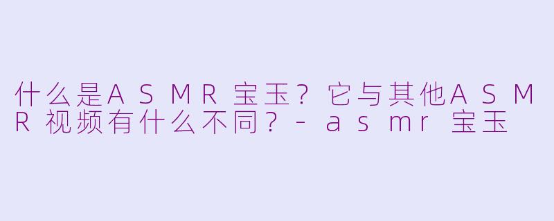 什么是ASMR宝玉？它与其他ASMR视频有什么不同？-asmr宝玉